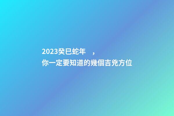2023癸巳蛇年，你一定要知道的幾個吉兇方位